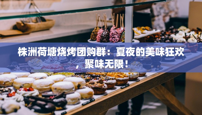 株洲荷塘烧烤团购群：夏夜的美味狂欢，聚味无限！