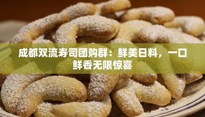 成都双流寿司团购群：鲜美日料，一口鲜香无限惊喜