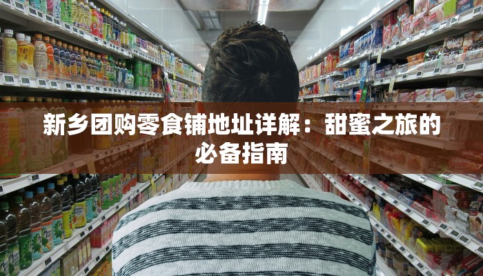 新乡团购零食铺地址详解：甜蜜之旅的必备指南