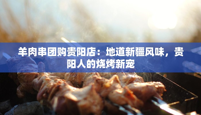 羊肉串团购贵阳店：地道新疆风味，贵阳人的烧烤新宠