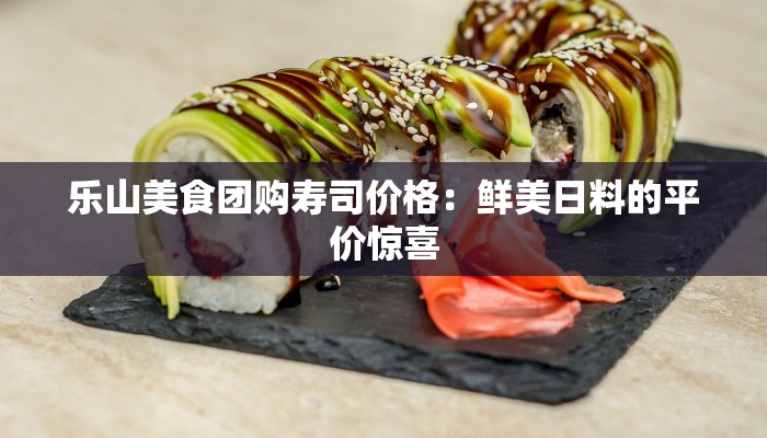 乐山美食团购寿司价格：鲜美日料的平价惊喜