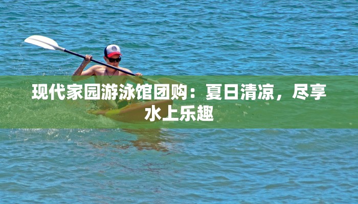 现代家园游泳馆团购：夏日清凉，尽享水上乐趣