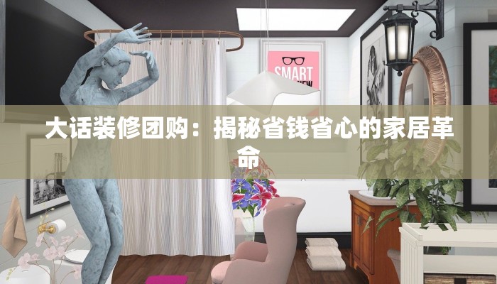 大话装修团购：揭秘省钱省心的家居革命