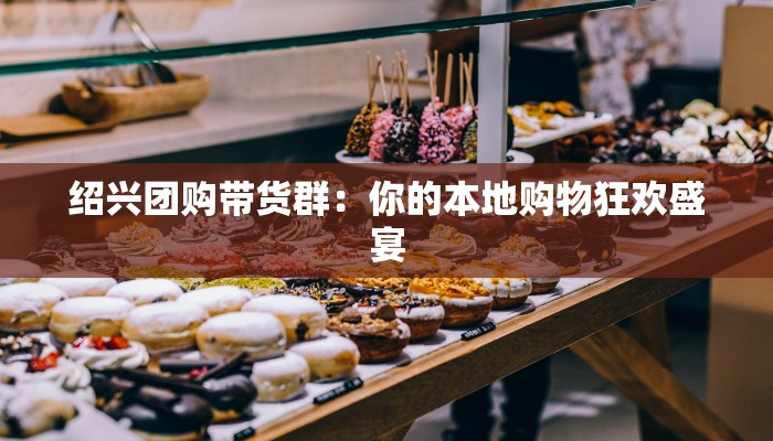 绍兴团购带货群：你的本地购物狂欢盛宴