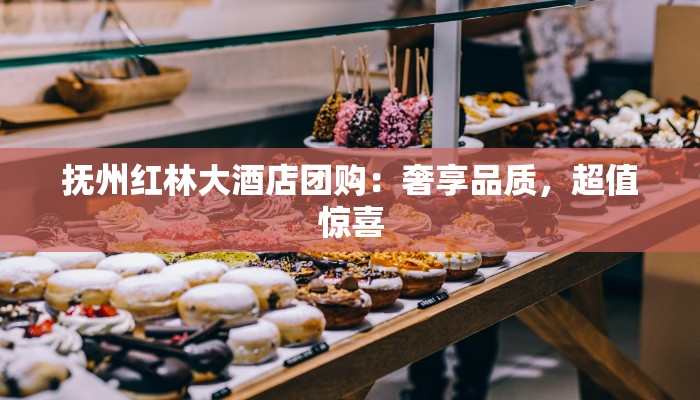 抚州红林大酒店团购：奢享品质，超值惊喜