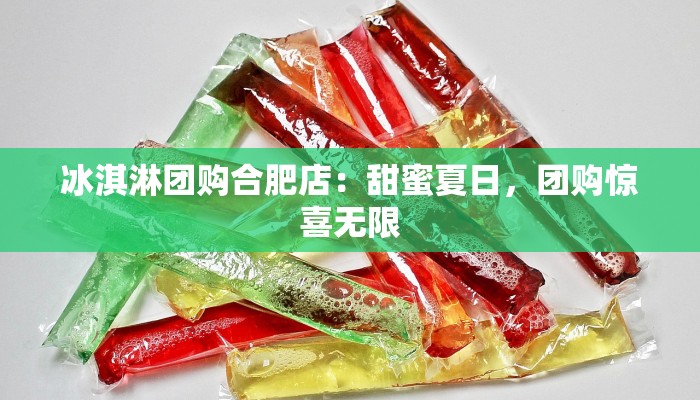 冰淇淋团购合肥店：甜蜜夏日，团购惊喜无限