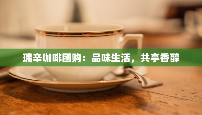 瑞辛咖啡团购：品味生活，共享香醇