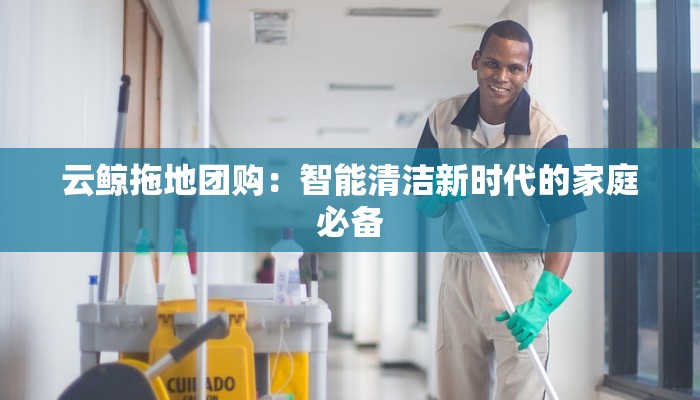 云鲸拖地团购：智能清洁新时代的家庭必备