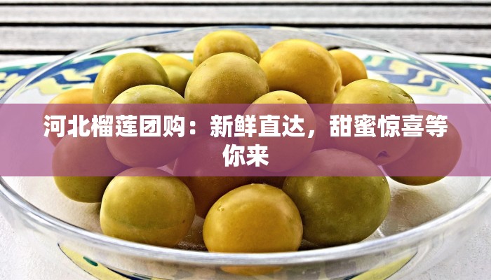 河北榴莲团购：新鲜直达，甜蜜惊喜等你来