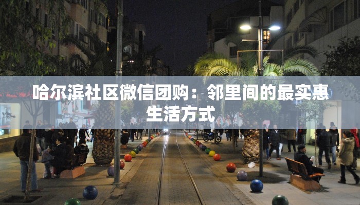 哈尔滨社区微信团购：邻里间的最实惠生活方式