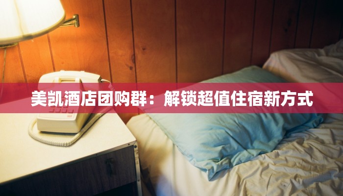 美凯酒店团购群：解锁超值住宿新方式