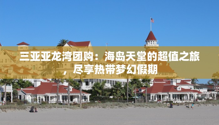 三亚亚龙湾团购：海岛天堂的超值之旅，尽享热带梦幻假期