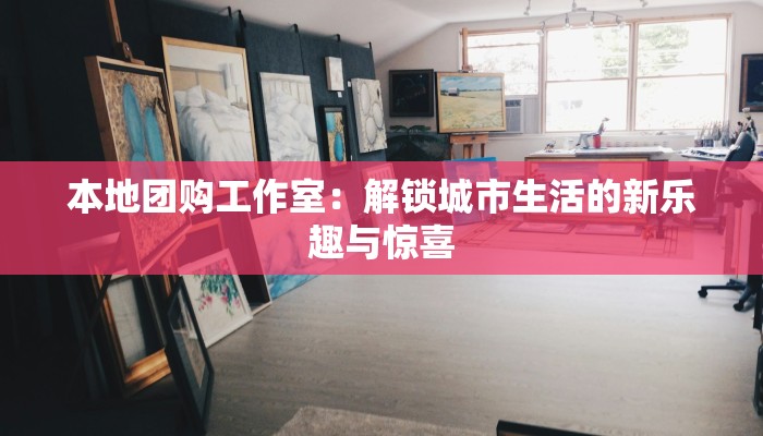本地团购工作室：解锁城市生活的新乐趣与惊喜