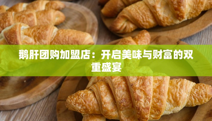 鹅肝团购加盟店：开启美味与财富的双重盛宴