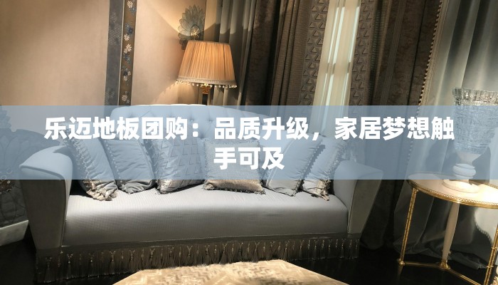 乐迈地板团购:品质升级,家居梦想触手可及 乐迈地板团购:品质升级,家居梦想触手可及