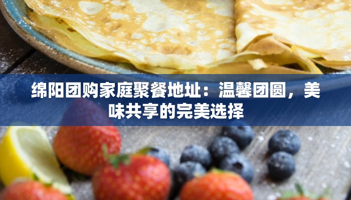 绵阳团购家庭聚餐地址：温馨团圆，美味共享的完美选择