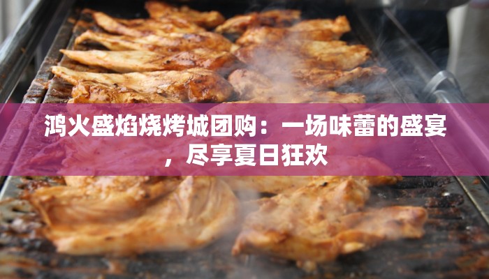 鸿火盛焰烧烤城团购：一场味蕾的盛宴，尽享夏日狂欢