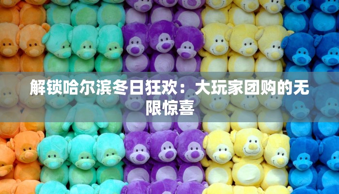 解锁哈尔滨冬日狂欢：大玩家团购的无限惊喜
