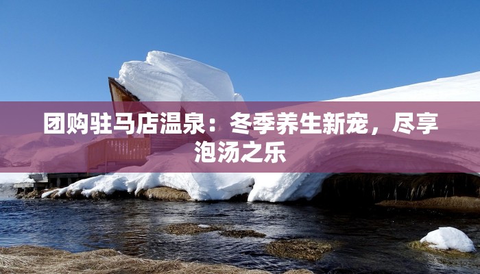 团购驻马店温泉：冬季养生新宠，尽享泡汤之乐