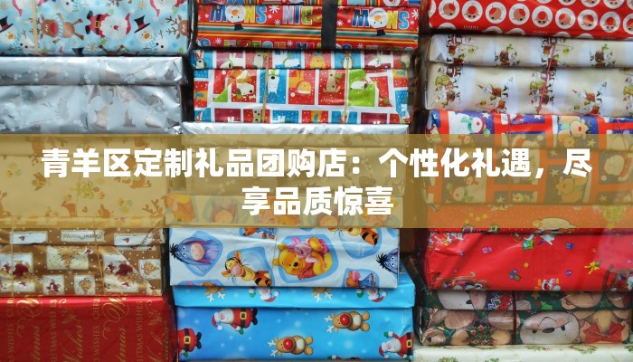 青羊区定制礼品团购店：个性化礼遇，尽享品质惊喜