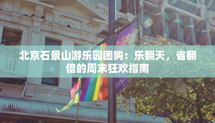 北京石景山游乐园团购：乐翻天，省翻倍的周末狂欢指南