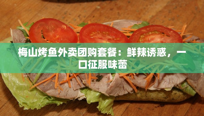 梅山烤鱼外卖团购套餐：鲜辣诱惑，一口征服味蕾