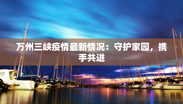 万州三峡疫情最新情况：守护家园，携手共进