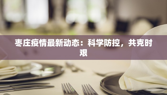 枣庄疫情最新动态：科学防控，共克时艰