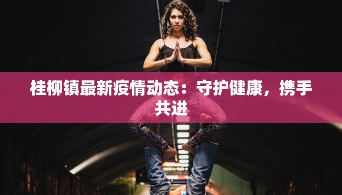 桂柳镇最新疫情动态：守护健康，携手共进