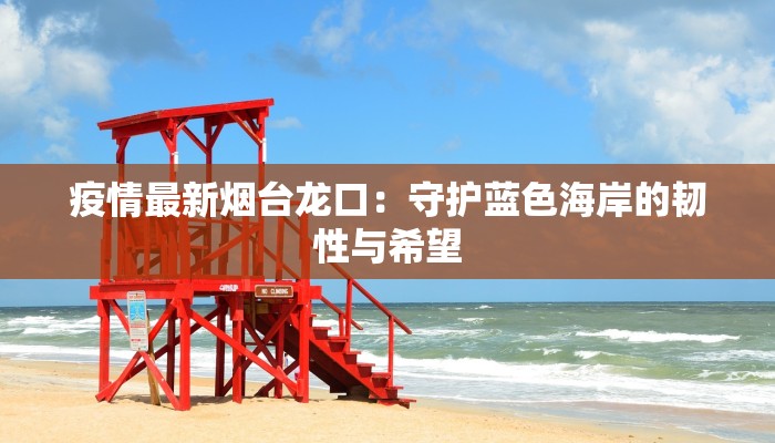 疫情最新烟台龙口：守护蓝色海岸的韧性与希望