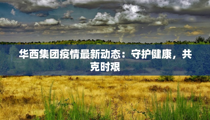 华西集团疫情最新动态：守护健康，共克时艰