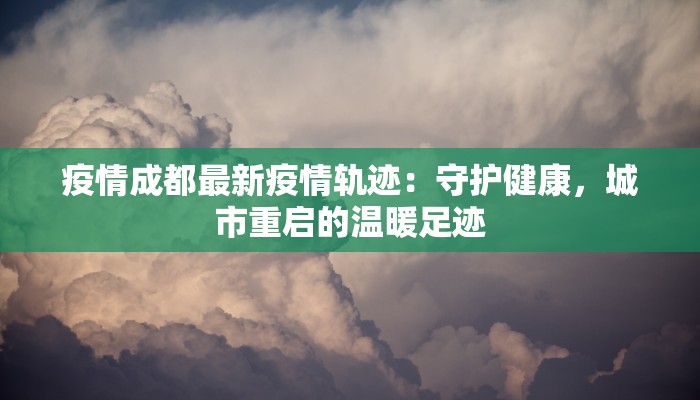 疫情成都最新疫情轨迹：守护健康，城市重启的温暖足迹