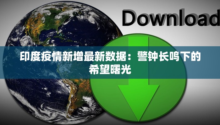 印度疫情新增最新数据：警钟长鸣下的希望曙光