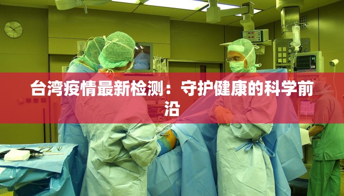 台湾疫情最新检测：守护健康的科学前沿