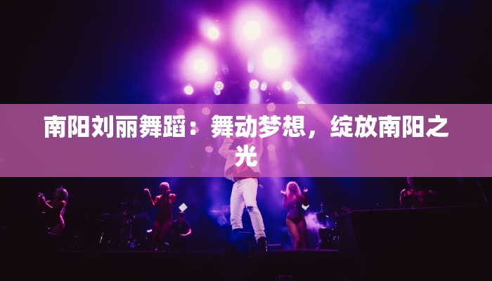 南阳刘丽舞蹈：舞动梦想，绽放南阳之光