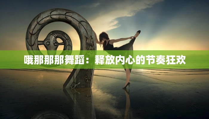 哦那那那舞蹈：释放内心的节奏狂欢