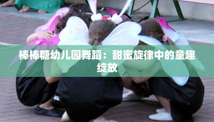 棒棒糖幼儿园舞蹈：甜蜜旋律中的童趣绽放