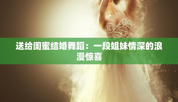 送给闺蜜结婚舞蹈：一段姐妹情深的浪漫惊喜