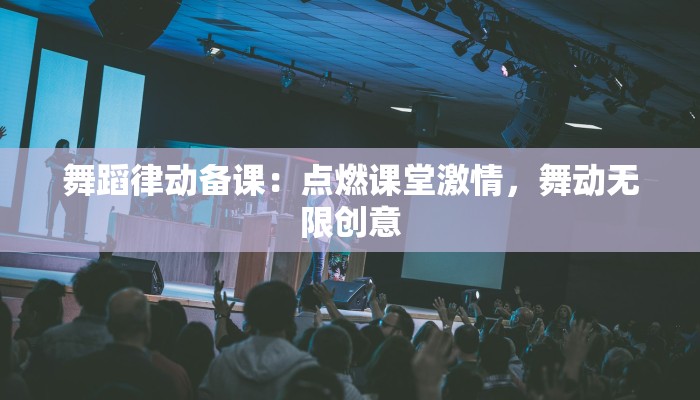 舞蹈律动备课：点燃课堂激情，舞动无限创意