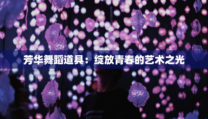 芳华舞蹈道具：绽放青春的艺术之光