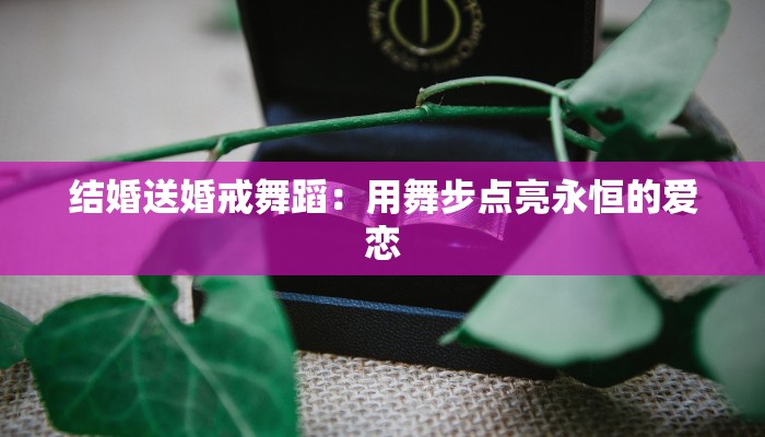 结婚送婚戒舞蹈：用舞步点亮永恒的爱恋
