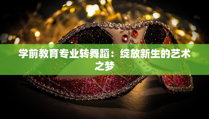 学前教育专业转舞蹈：绽放新生的艺术之梦