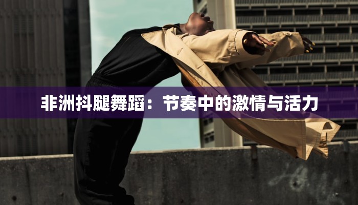 非洲抖腿舞蹈：节奏中的激情与活力