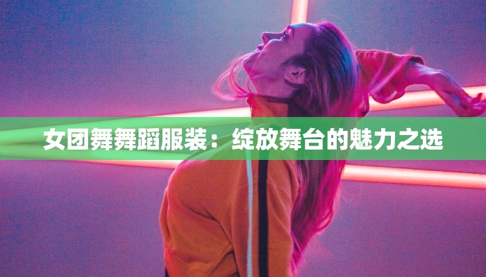 女团舞舞蹈服装：绽放舞台的魅力之选