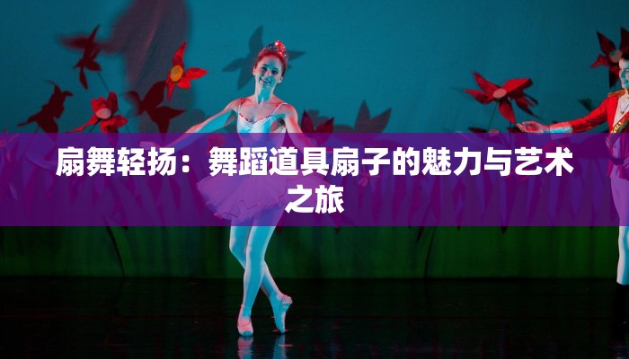 扇舞轻扬：舞蹈道具扇子的魅力与艺术之旅