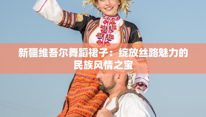 新疆维吾尔舞蹈裙子：绽放丝路魅力的民族风情之宝