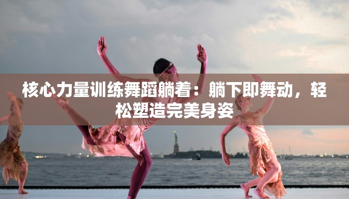 核心力量训练舞蹈躺着：躺下即舞动，轻松塑造完美身姿