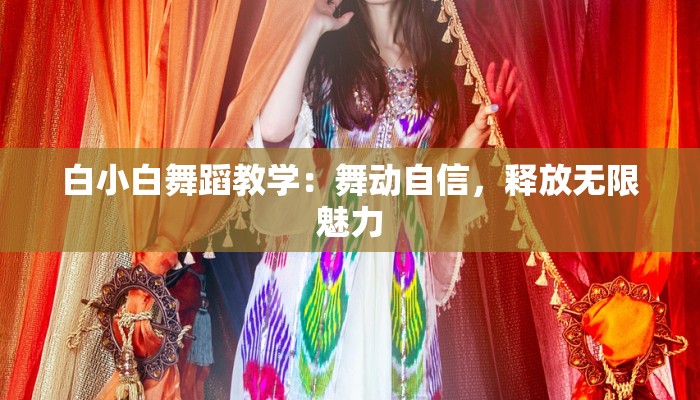 白小白舞蹈教学：舞动自信，释放无限魅力