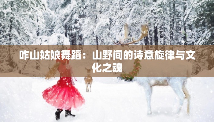 咋山姑娘舞蹈：山野间的诗意旋律与文化之魂