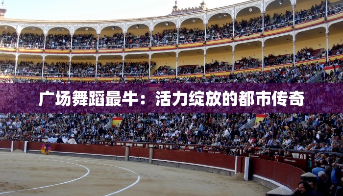 广场舞蹈最牛：活力绽放的都市传奇